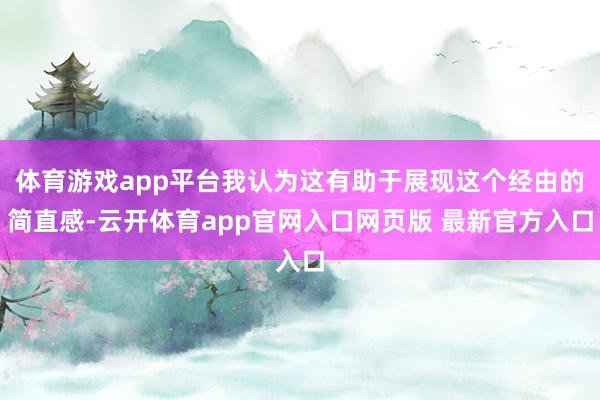 体育游戏app平台我认为这有助于展现这个经由的简直感-云开体育app官网入口网页版 最新官方入口