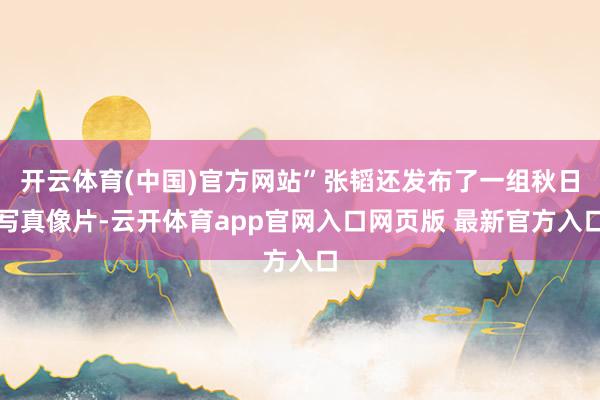 开云体育(中国)官方网站”张韬还发布了一组秋日写真像片-云开体育app官网入口网页版 最新官方入口