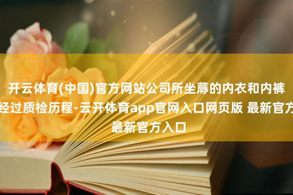 开云体育(中国)官方网站公司所坐蓐的内衣和内裤均会经过质检历程-云开体育app官网入口网页版 最新官方入口