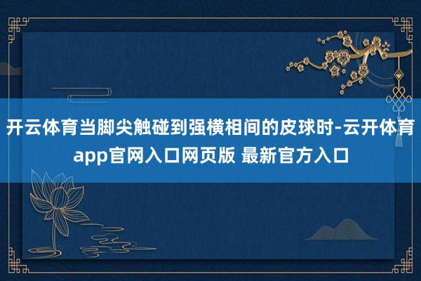 开云体育当脚尖触碰到强横相间的皮球时-云开体育app官网入口网页版 最新官方入口