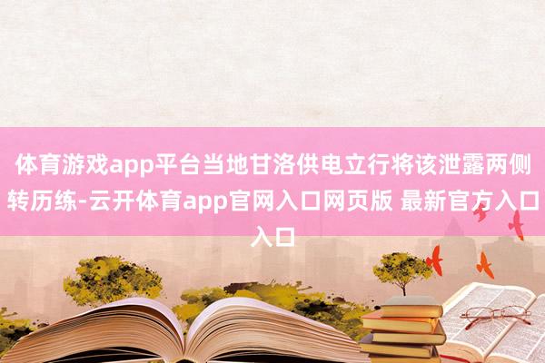 体育游戏app平台当地甘洛供电立行将该泄露两侧转历练-云开体育app官网入口网页版 最新官方入口