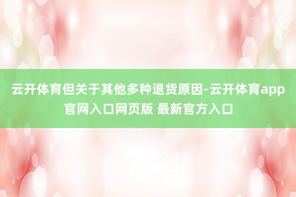 云开体育但关于其他多种退货原因-云开体育app官网入口网页版 最新官方入口
