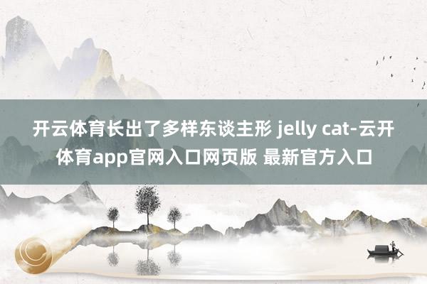 开云体育长出了多样东谈主形 jelly cat-云开体育app官网入口网页版 最新官方入口