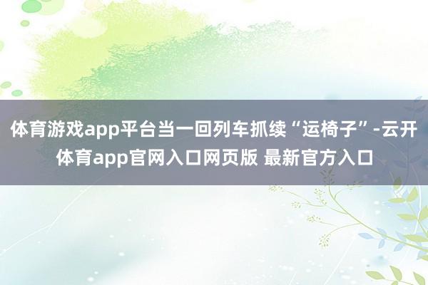 体育游戏app平台当一回列车抓续“运椅子”-云开体育app官网入口网页版 最新官方入口