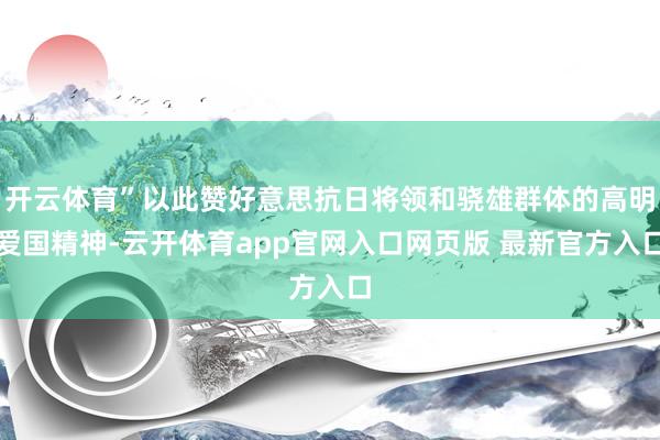 开云体育”以此赞好意思抗日将领和骁雄群体的高明爱国精神-云开体育app官网入口网页版 最新官方入口