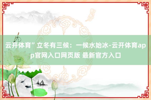 云开体育”立冬有三候：一候水始冰-云开体育app官网入口网页版 最新官方入口