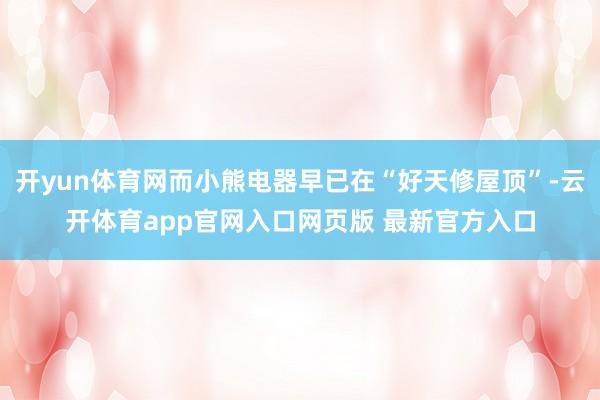 开yun体育网而小熊电器早已在“好天修屋顶”-云开体育app官网入口网页版 最新官方入口