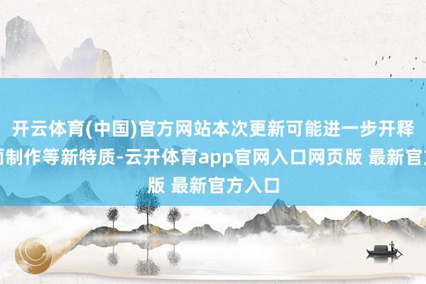 开云体育(中国)官方网站本次更新可能进一步开释了封面制作等新特质-云开体育app官网入口网页版 最新官方入口
