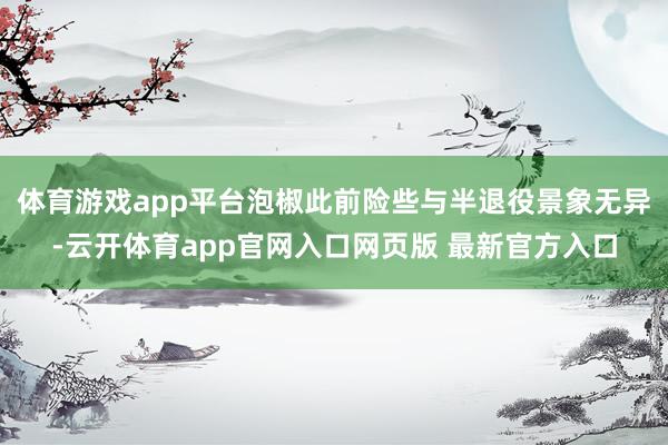体育游戏app平台泡椒此前险些与半退役景象无异-云开体育app官网入口网页版 最新官方入口