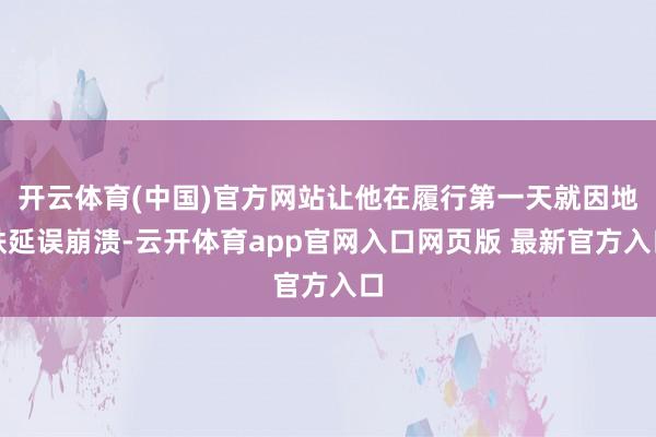 开云体育(中国)官方网站让他在履行第一天就因地铁延误崩溃-云开体育app官网入口网页版 最新官方入口