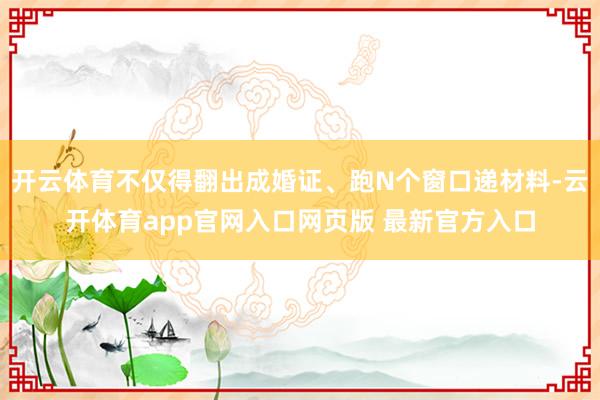 开云体育不仅得翻出成婚证、跑N个窗口递材料-云开体育app官网入口网页版 最新官方入口