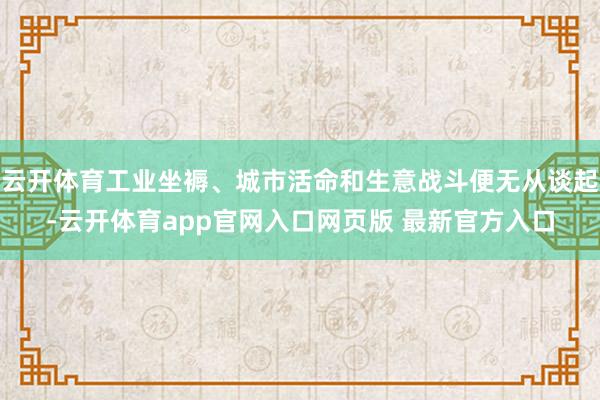 云开体育工业坐褥、城市活命和生意战斗便无从谈起-云开体育app官网入口网页版 最新官方入口