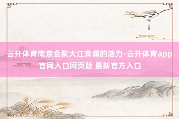 云开体育南京会聚大江奔涌的活力-云开体育app官网入口网页版 最新官方入口