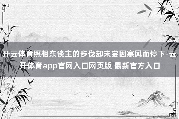 开云体育照相东谈主的步伐却未尝因寒风而停下-云开体育app官网入口网页版 最新官方入口