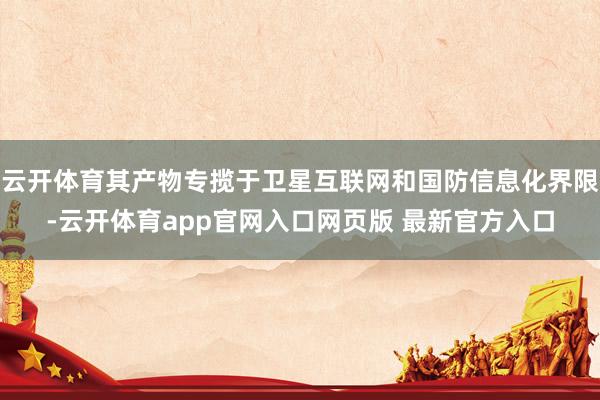 云开体育其产物专揽于卫星互联网和国防信息化界限-云开体育app官网入口网页版 最新官方入口
