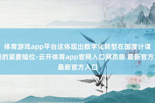 体育游戏app平台这体现出数字化转型在国度计谋层面的紧要隘位-云开体育app官网入口网页版 最新官方入口