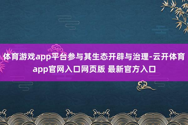 体育游戏app平台参与其生态开辟与治理-云开体育app官网入口网页版 最新官方入口
