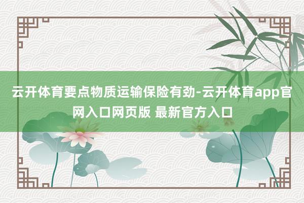 云开体育要点物质运输保险有劲-云开体育app官网入口网页版 最新官方入口