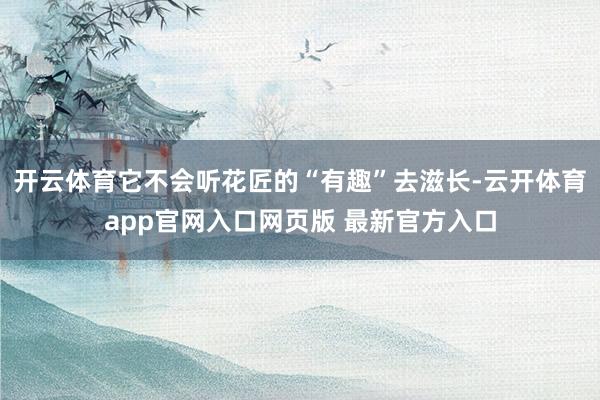 开云体育它不会听花匠的“有趣”去滋长-云开体育app官网入口网页版 最新官方入口