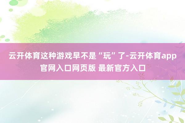 云开体育这种游戏早不是“玩”了-云开体育app官网入口网页版 最新官方入口