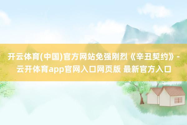 开云体育(中国)官方网站免强刚烈《辛丑契约》-云开体育app官网入口网页版 最新官方入口