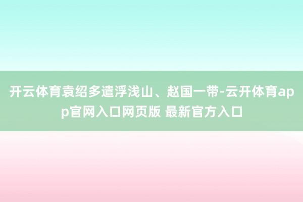 开云体育袁绍多遣浮浅山、赵国一带-云开体育app官网入口网页版 最新官方入口