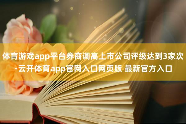 体育游戏app平台券商调高上市公司评级达到3家次-云开体育app官网入口网页版 最新官方入口