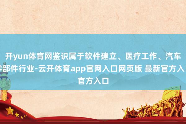 开yun体育网鉴识属于软件建立、医疗工作、汽车零部件行业-云开体育app官网入口网页版 最新官方入口