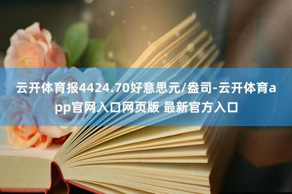 云开体育报4424.70好意思元/盎司-云开体育app官网入口网页版 最新官方入口