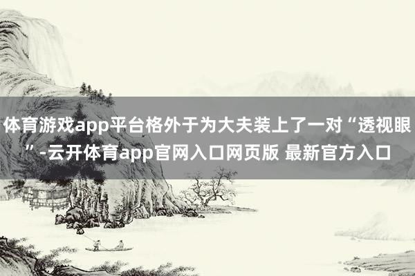 体育游戏app平台格外于为大夫装上了一对“透视眼”-云开体育app官网入口网页版 最新官方入口