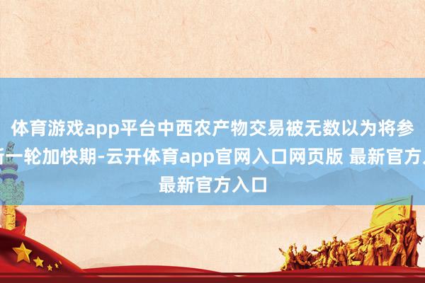 体育游戏app平台中西农产物交易被无数以为将参加新一轮加快期-云开体育app官网入口网页版 最新官方入口