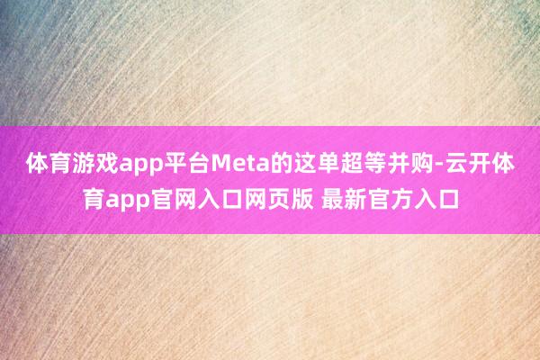 体育游戏app平台Meta的这单超等并购-云开体育app官网入口网页版 最新官方入口
