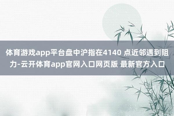体育游戏app平台盘中沪指在4140 点近邻遇到阻力-云开体育app官网入口网页版 最新官方入口