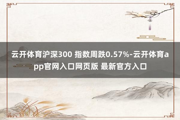 云开体育沪深300 指数周跌0.57%-云开体育app官网入口网页版 最新官方入口