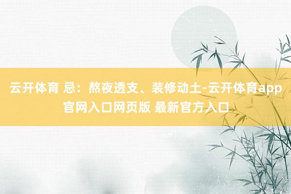 云开体育 忌：熬夜透支、装修动土-云开体育app官网入口网页版 最新官方入口
