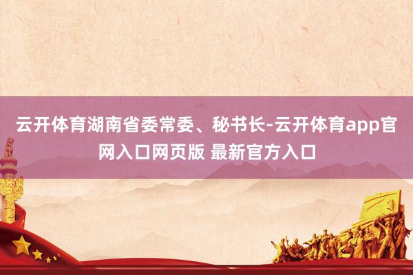 云开体育湖南省委常委、秘书长-云开体育app官网入口网页版 最新官方入口