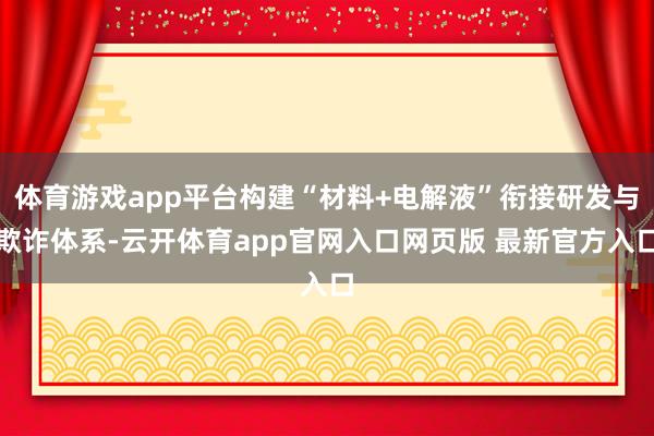体育游戏app平台构建“材料+电解液”衔接研发与欺诈体系-云开体育app官网入口网页版 最新官方入口